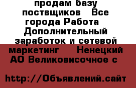 продам базу поствщиков - Все города Работа » Дополнительный заработок и сетевой маркетинг   . Ненецкий АО,Великовисочное с.